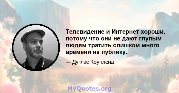 Телевидение и Интернет хороши, потому что они не дают глупым людям тратить слишком много времени на публику.