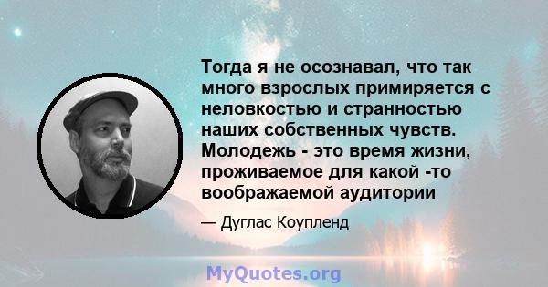 Тогда я не осознавал, что так много взрослых примиряется с неловкостью и странностью наших собственных чувств. Молодежь - это время жизни, проживаемое для какой -то воображаемой аудитории