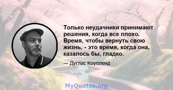 Только неудачники принимают решения, когда все плохо. Время, чтобы вернуть свою жизнь, - это время, когда она, казалось бы, гладко.