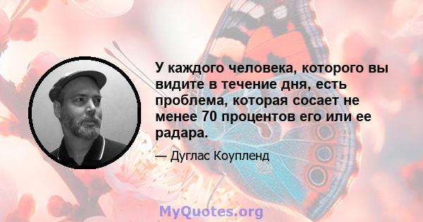 У каждого человека, которого вы видите в течение дня, есть проблема, которая сосает не менее 70 процентов его или ее радара.