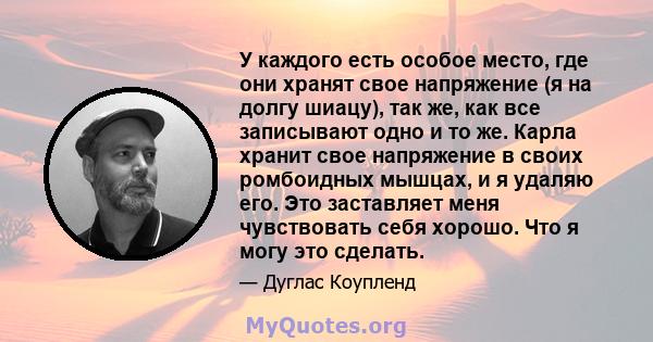 У каждого есть особое место, где они хранят свое напряжение (я на долгу шиацу), так же, как все записывают одно и то же. Карла хранит свое напряжение в своих ромбоидных мышцах, и я удаляю его. Это заставляет меня