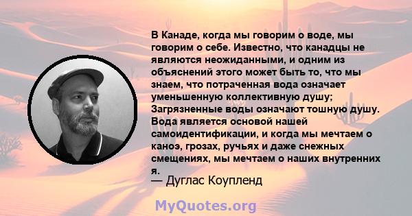 В Канаде, когда мы говорим о воде, мы говорим о себе. Известно, что канадцы не являются неожиданными, и одним из объяснений этого может быть то, что мы знаем, что потраченная вода означает уменьшенную коллективную душу; 