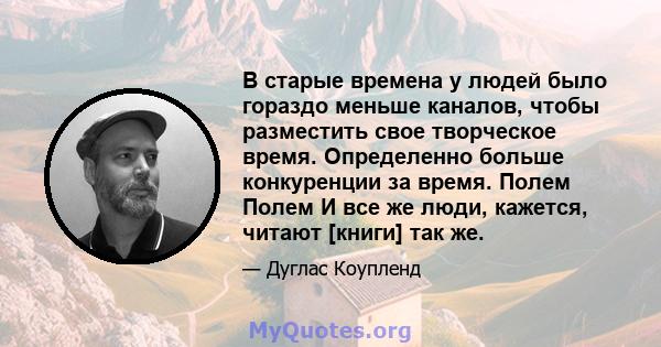 В старые времена у людей было гораздо меньше каналов, чтобы разместить свое творческое время. Определенно больше конкуренции за время. Полем Полем И все же люди, кажется, читают [книги] так же.