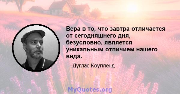 Вера в то, что завтра отличается от сегодняшнего дня, безусловно, является уникальным отличием нашего вида.