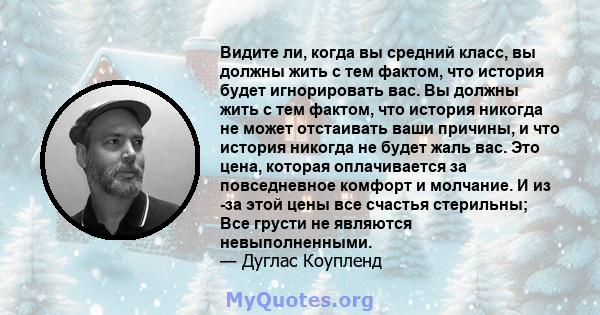 Видите ли, когда вы средний класс, вы должны жить с тем фактом, что история будет игнорировать вас. Вы должны жить с тем фактом, что история никогда не может отстаивать ваши причины, и что история никогда не будет жаль