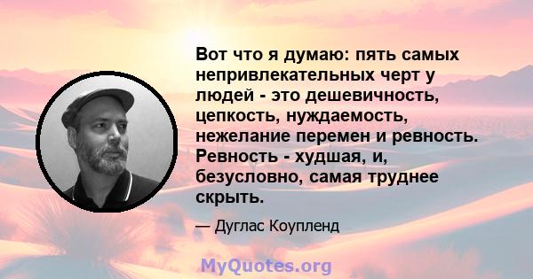 Вот что я думаю: пять самых непривлекательных черт у людей - это дешевичность, цепкость, нуждаемость, нежелание перемен и ревность. Ревность - худшая, и, безусловно, самая труднее скрыть.