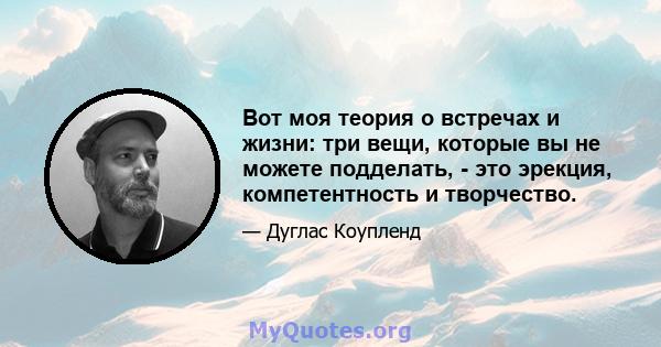 Вот моя теория о встречах и жизни: три вещи, которые вы не можете подделать, - это эрекция, компетентность и творчество.