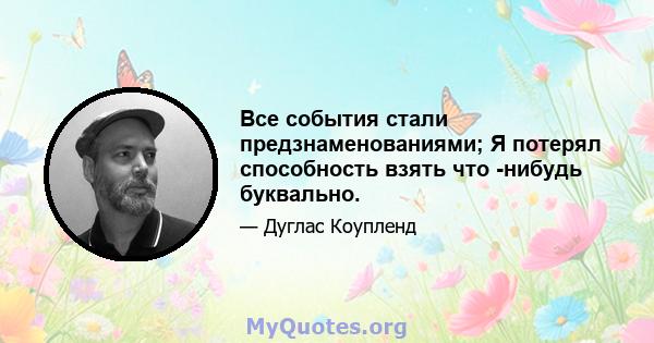 Все события стали предзнаменованиями; Я потерял способность взять что -нибудь буквально.