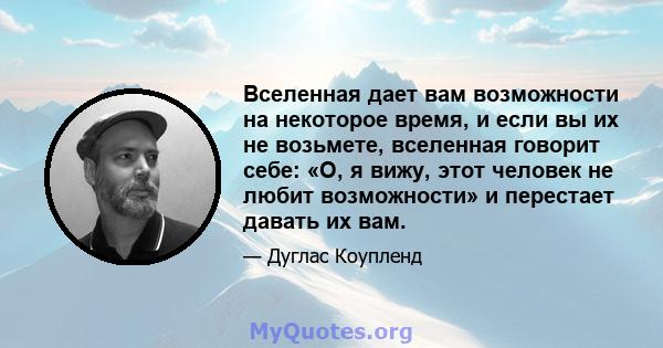 Вселенная дает вам возможности на некоторое время, и если вы их не возьмете, вселенная говорит себе: «О, я вижу, этот человек не любит возможности» и перестает давать их вам.