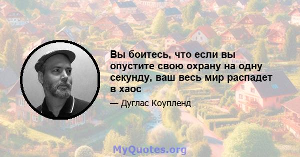 Вы боитесь, что если вы опустите свою охрану на одну секунду, ваш весь мир распадет в хаос