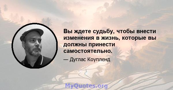 Вы ждете судьбу, чтобы внести изменения в жизнь, которые вы должны принести самостоятельно.