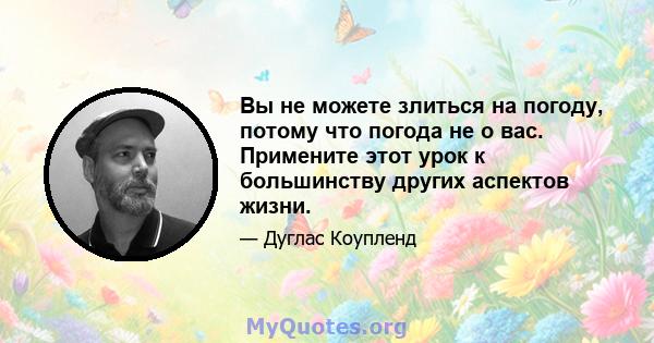 Вы не можете злиться на погоду, потому что погода не о вас. Примените этот урок к большинству других аспектов жизни.