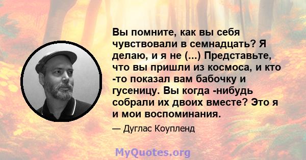 Вы помните, как вы себя чувствовали в семнадцать? Я делаю, и я не (...) Представьте, что вы пришли из космоса, и кто -то показал вам бабочку и гусеницу. Вы когда -нибудь собрали их двоих вместе? Это я и мои воспоминания.