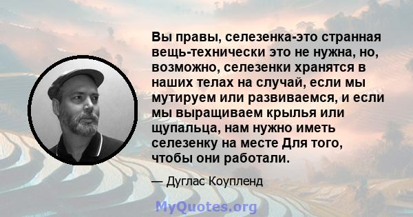 Вы правы, селезенка-это странная вещь-технически это не нужна, но, возможно, селезенки хранятся в наших телах на случай, если мы мутируем или развиваемся, и если мы выращиваем крылья или щупальца, нам нужно иметь