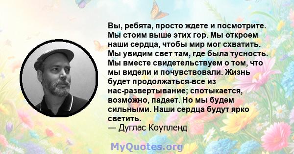 Вы, ребята, просто ждете и посмотрите. Мы стоим выше этих гор. Мы откроем наши сердца, чтобы мир мог схватить. Мы увидим свет там, где была тусность. Мы вместе свидетельствуем о том, что мы видели и почувствовали. Жизнь 