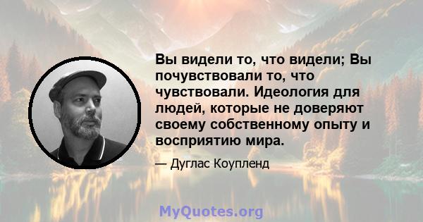 Вы видели то, что видели; Вы почувствовали то, что чувствовали. Идеология для людей, которые не доверяют своему собственному опыту и восприятию мира.