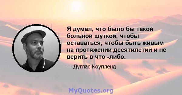 Я думал, что было бы такой больной шуткой, чтобы оставаться, чтобы быть живым на протяжении десятилетий и не верить в что -либо.