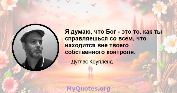 Я думаю, что Бог - это то, как ты справляешься со всем, что находится вне твоего собственного контроля.