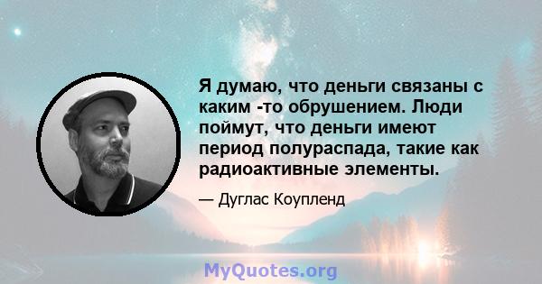 Я думаю, что деньги связаны с каким -то обрушением. Люди поймут, что деньги имеют период полураспада, такие как радиоактивные элементы.