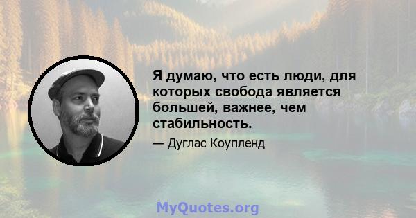 Я думаю, что есть люди, для которых свобода является большей, важнее, чем стабильность.