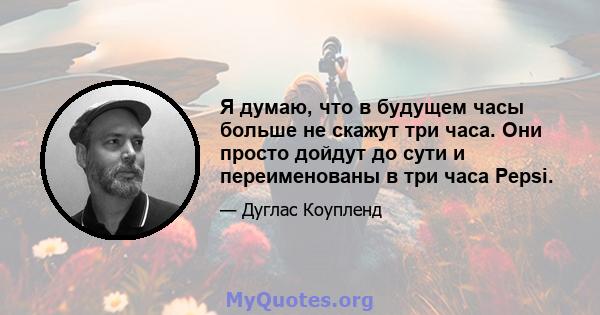 Я думаю, что в будущем часы больше не скажут три часа. Они просто дойдут до сути и переименованы в три часа Pepsi.