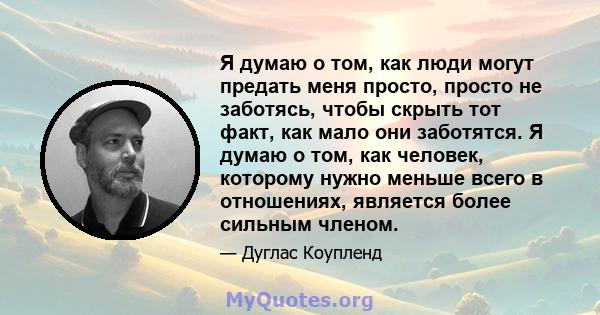 Я думаю о том, как люди могут предать меня просто, просто не заботясь, чтобы скрыть тот факт, как мало они заботятся. Я думаю о том, как человек, которому нужно меньше всего в отношениях, является более сильным членом.