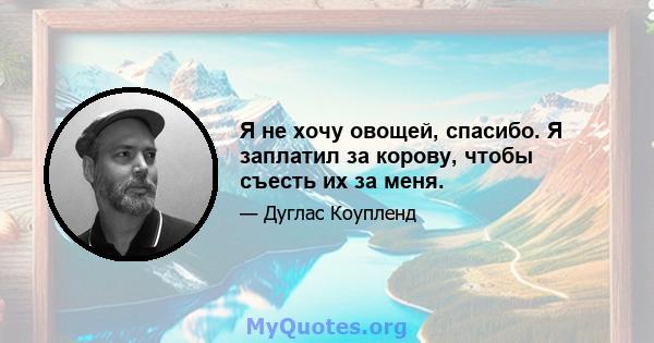 Я не хочу овощей, спасибо. Я заплатил за корову, чтобы съесть их за меня.