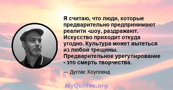 Я считаю, что люди, которые предварительно предпринимают реалити -шоу, раздражают. Искусство приходит откуда угодно. Культура может вытеться из любой трещины. Предварительное урегулирование - это смерть творчества.