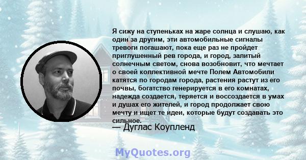 Я сижу на ступеньках на жаре солнца и слушаю, как один за другим, эти автомобильные сигналы тревоги погашают, пока еще раз не пройдет приглушенный рев города, и город, залитый солнечным светом, снова возобновит, что