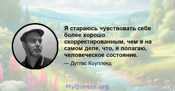 Я стараюсь чувствовать себя более хорошо скорректированным, чем я на самом деле, что, я полагаю, человеческое состояние.