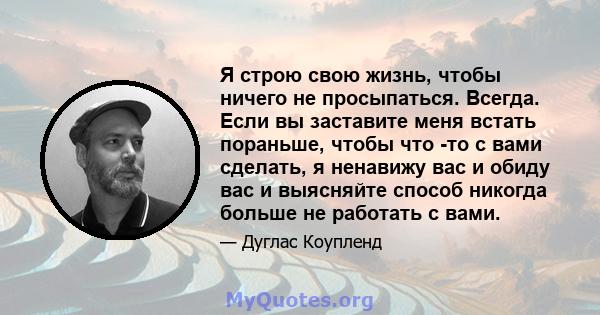 Я строю свою жизнь, чтобы ничего не просыпаться. Всегда. Если вы заставите меня встать пораньше, чтобы что -то с вами сделать, я ненавижу вас и обиду вас и выясняйте способ никогда больше не работать с вами.