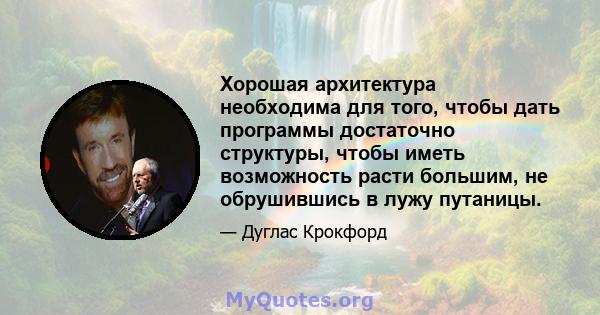 Хорошая архитектура необходима для того, чтобы дать программы достаточно структуры, чтобы иметь возможность расти большим, не обрушившись в лужу путаницы.