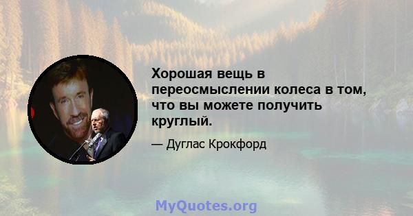 Хорошая вещь в переосмыслении колеса в том, что вы можете получить круглый.