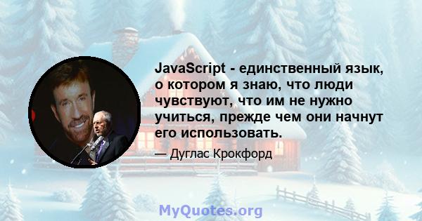 JavaScript - единственный язык, о котором я знаю, что люди чувствуют, что им не нужно учиться, прежде чем они начнут его использовать.