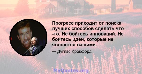 Прогресс приходит от поиска лучших способов сделать что -то. Не бойтесь инноваций. Не бойтесь идей, которые не являются вашими.