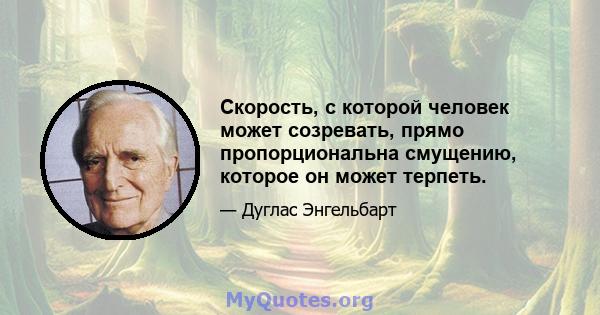 Скорость, с которой человек может созревать, прямо пропорциональна смущению, которое он может терпеть.