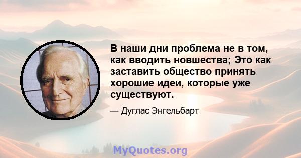 В наши дни проблема не в том, как вводить новшества; Это как заставить общество принять хорошие идеи, которые уже существуют.