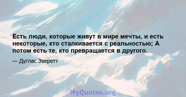 Есть люди, которые живут в мире мечты, и есть некоторые, кто сталкивается с реальностью; А потом есть те, кто превращается в другого.