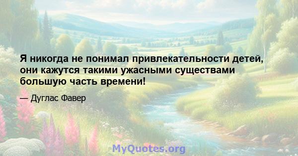 Я никогда не понимал привлекательности детей, они кажутся такими ужасными существами большую часть времени!