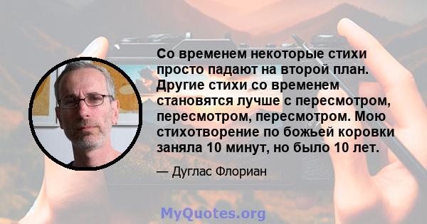 Со временем некоторые стихи просто падают на второй план. Другие стихи со временем становятся лучше с пересмотром, пересмотром, пересмотром. Мою стихотворение по божьей коровки заняла 10 минут, но было 10 лет.