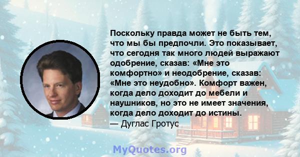 Поскольку правда может не быть тем, что мы бы предпочли. Это показывает, что сегодня так много людей выражают одобрение, сказав: «Мне это комфортно» и неодобрение, сказав: «Мне это неудобно». Комфорт важен, когда дело