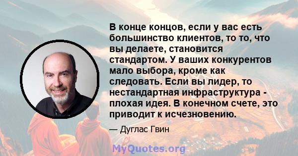 В конце концов, если у вас есть большинство клиентов, то то, что вы делаете, становится стандартом. У ваших конкурентов мало выбора, кроме как следовать. Если вы лидер, то нестандартная инфраструктура - плохая идея. В