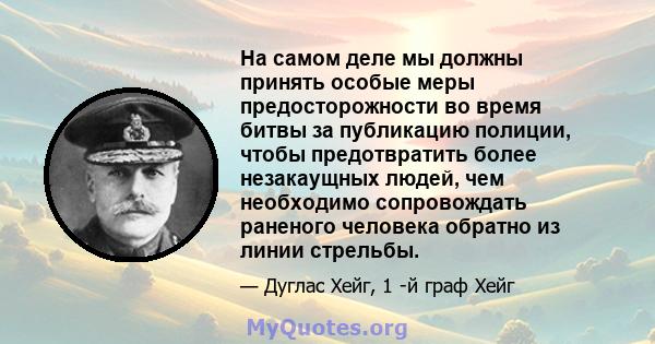 На самом деле мы должны принять особые меры предосторожности во время битвы за публикацию полиции, чтобы предотвратить более незакаущных людей, чем необходимо сопровождать раненого человека обратно из линии стрельбы.