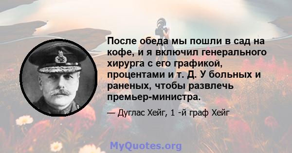 После обеда мы пошли в сад на кофе, и я включил генерального хирурга с его графикой, процентами и т. Д. У больных и раненых, чтобы развлечь премьер-министра.