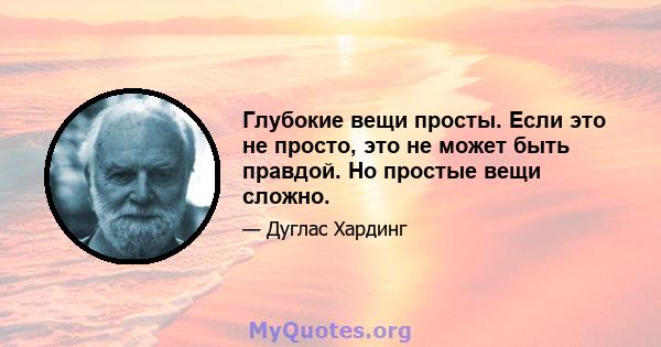 Глубокие вещи просты. Если это не просто, это не может быть правдой. Но простые вещи сложно.