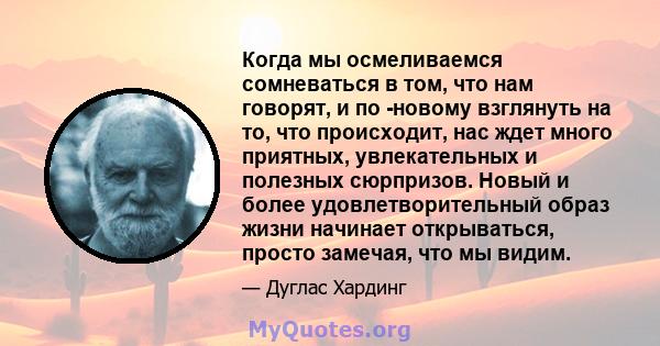 Когда мы осмеливаемся сомневаться в том, что нам говорят, и по -новому взглянуть на то, что происходит, нас ждет много приятных, увлекательных и полезных сюрпризов. Новый и более удовлетворительный образ жизни начинает