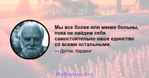 Мы все более или менее больны, пока не найдем себя самостоятельно наше единство со всеми остальными.