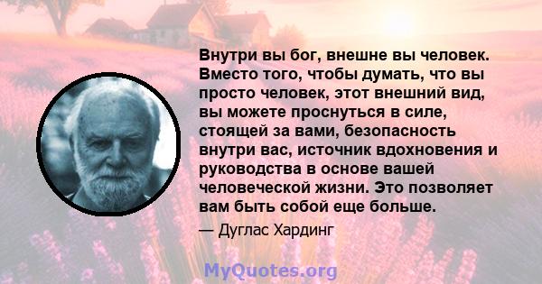 Внутри вы бог, внешне вы человек. Вместо того, чтобы думать, что вы просто человек, этот внешний вид, вы можете проснуться в силе, стоящей за вами, безопасность внутри вас, источник вдохновения и руководства в основе