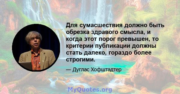 Для сумасшествия должно быть обрезка здравого смысла, и когда этот порог превышен, то критерии публикации должны стать далеко, гораздо более строгими.