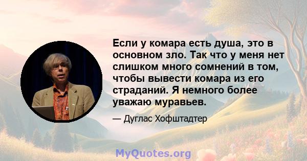 Если у комара есть душа, это в основном зло. Так что у меня нет слишком много сомнений в том, чтобы вывести комара из его страданий. Я немного более уважаю муравьев.